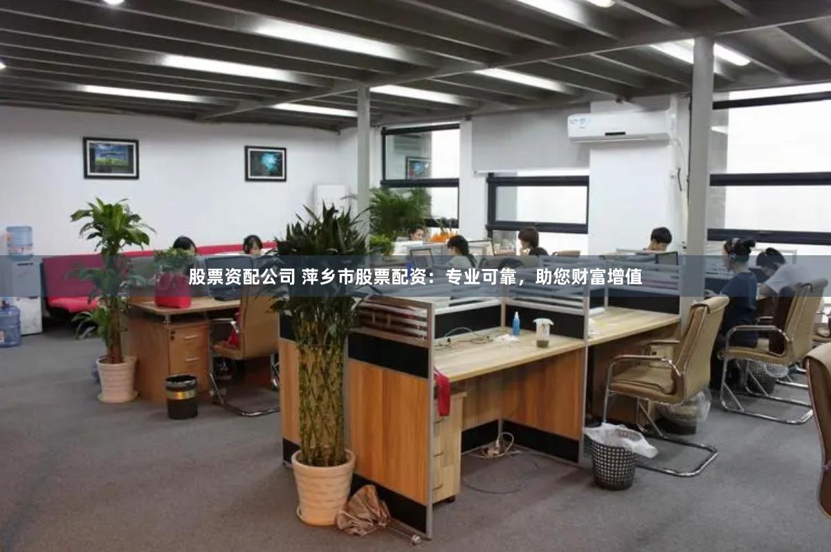 股票资配公司 萍乡市股票配资：专业可靠，助您财富增值