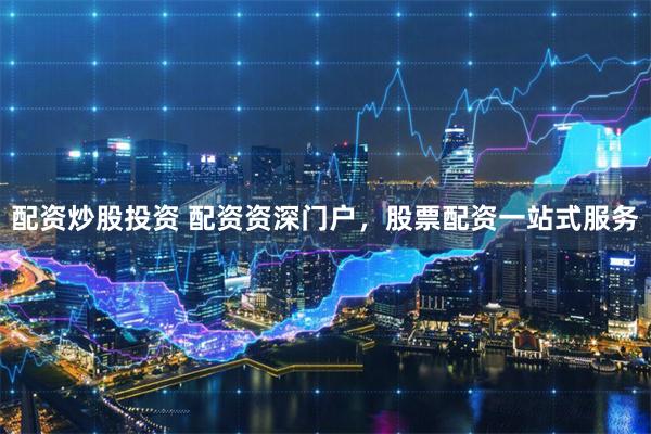 配资炒股投资 配资资深门户，股票配资一站式服务