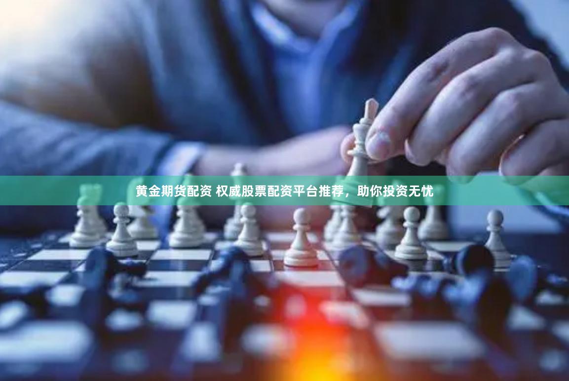 黄金期货配资 权威股票配资平台推荐，助你投资无忧