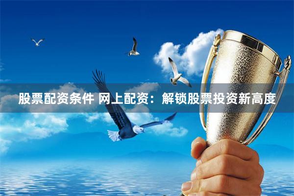 股票配资条件 网上配资：解锁股票投资新高度