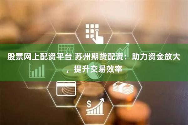 股票网上配资平台 苏州期货配资：助力资金放大，提升交易效率