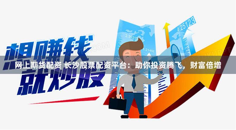 网上期货配资 长沙股票配资平台：助你投资腾飞，财富倍增