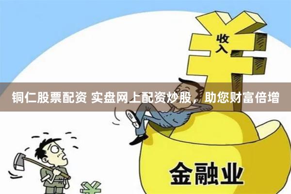 铜仁股票配资 实盘网上配资炒股，助您财富倍增