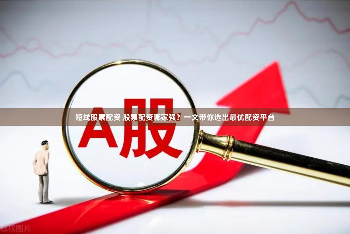 短线股票配资 股票配资哪家强？一文带你选出最优配资平台