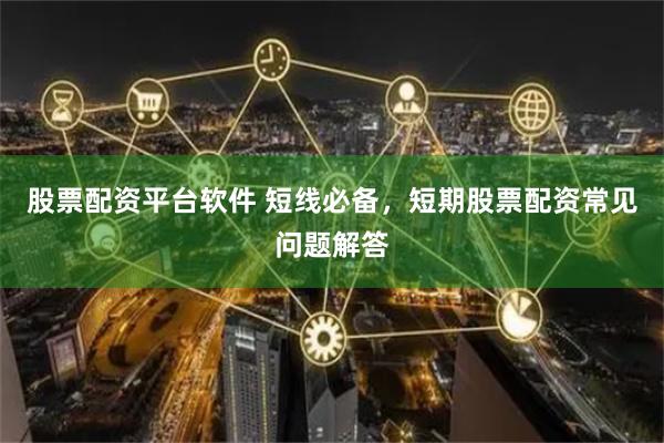 股票配资平台软件 短线必备，短期股票配资常见问题解答