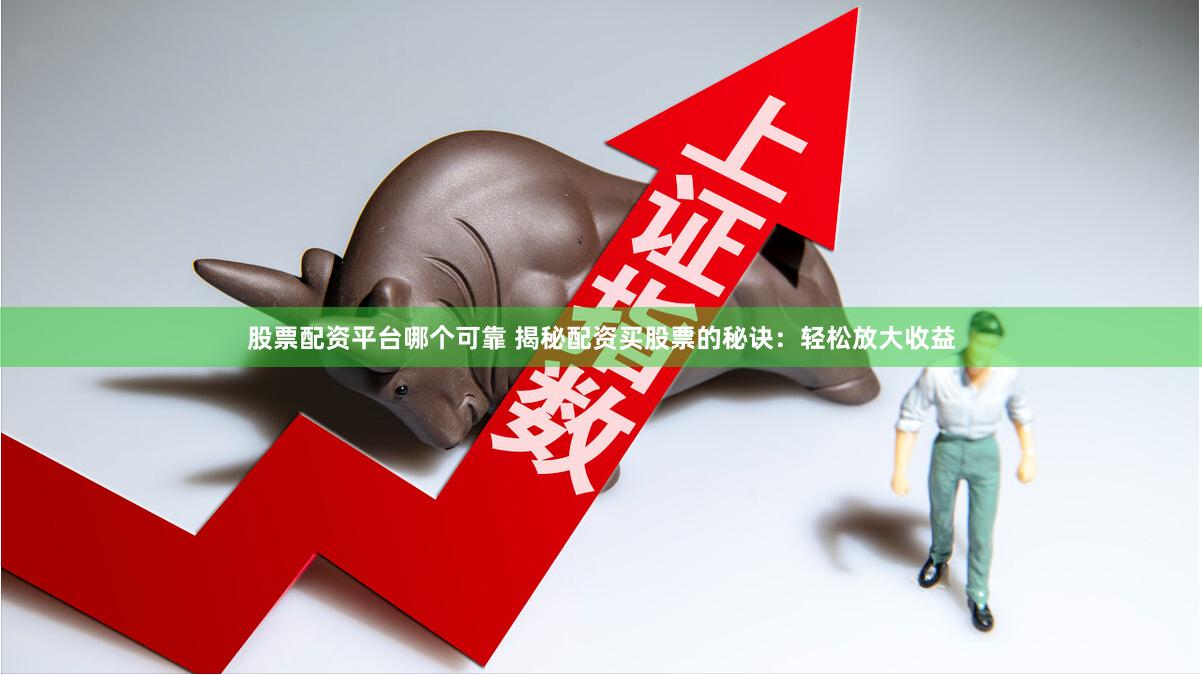 股票配资平台哪个可靠 揭秘配资买股票的秘诀：轻松放大收益