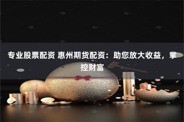 专业股票配资 惠州期货配资:助您放大收益,掌控财富