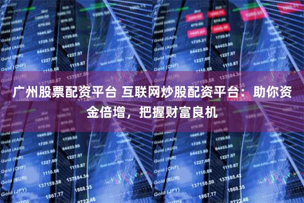 广州股票配资平台 互联网炒股配资平台:助你资金倍增,把握财富良机