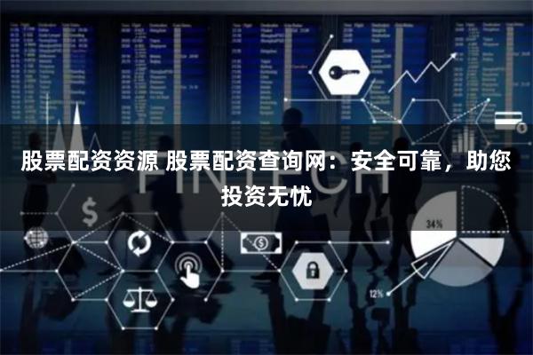股票配资资源 股票配资查询网:安全可靠,助您投资无忧