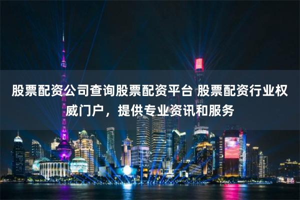 股票配资公司查询股票配资平台 股票配资行业权威门户,提供专业资讯和服务