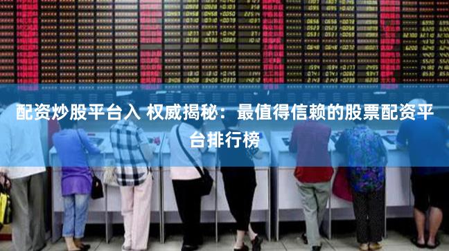 配资炒股平台入 权威揭秘:最值得信赖的股票配资平台排行榜