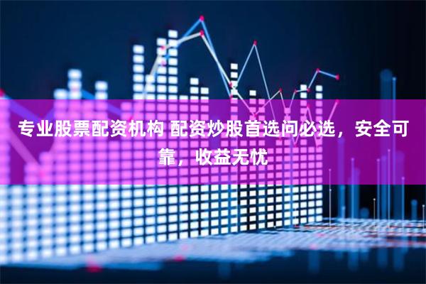 专业股票配资机构 配资炒股首选问必选，安全可靠，收益无忧