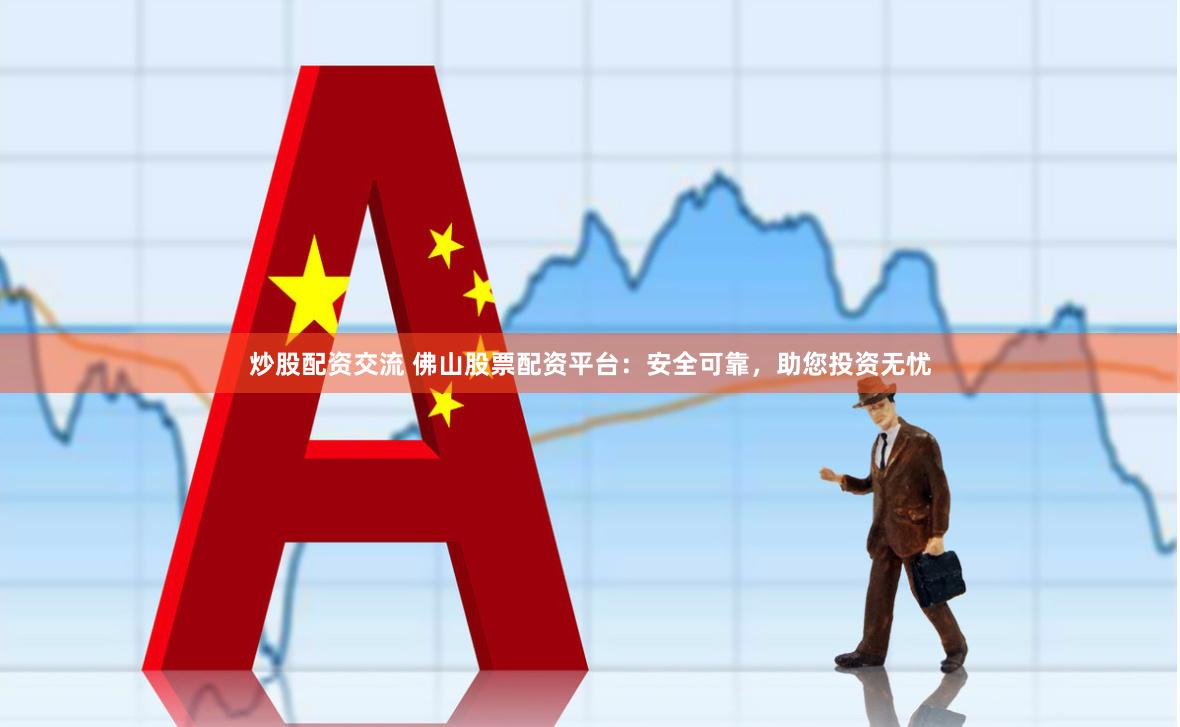 炒股配资交流 佛山股票配资平台：安全可靠，助您投资无忧