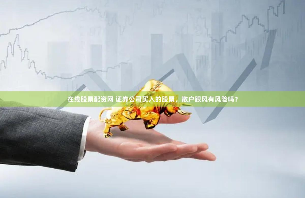 在线股票配资网 证券公司买入的股票，散户跟风有风险吗？