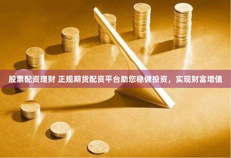股票配资理财 正规期货配资平台助您稳健投资，实现财富增值