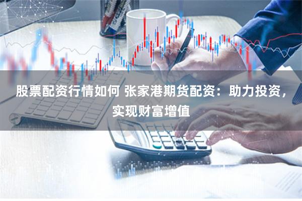 股票配资行情如何 张家港期货配资:助力投资,实现财富增值