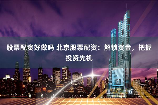 股票配资好做吗 北京股票配资:解锁资金,把握投资先机