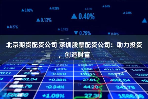北京期货配资公司 深圳股票配资公司:助力投资,创造财富
