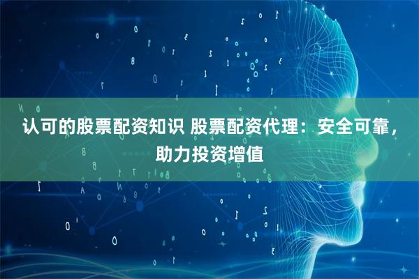 认可的股票配资知识 股票配资代理:安全可靠,助力投资增值