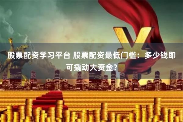 股票配资学习平台 股票配资最低门槛：多少钱即可撬动大资金？