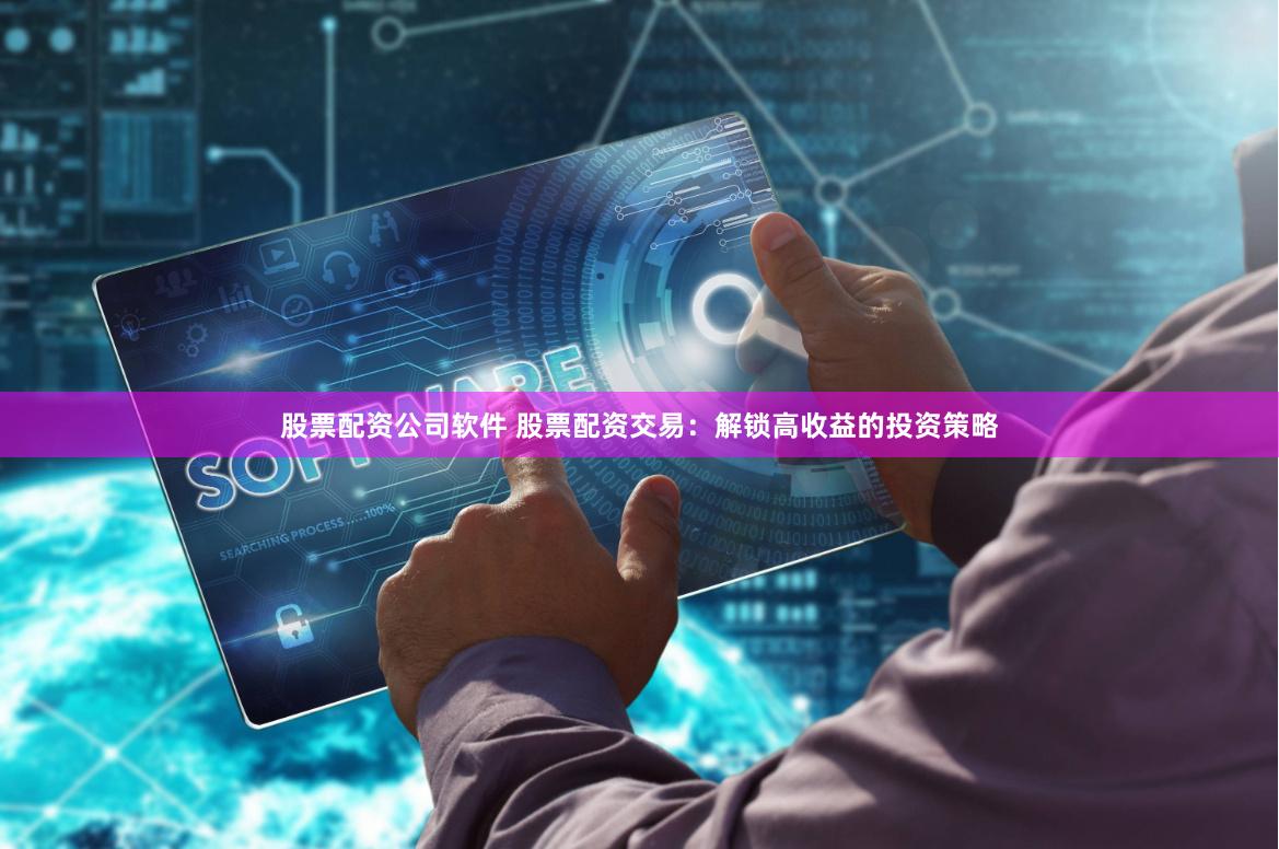 股票配资公司软件 股票配资交易：解锁高收益的投资策略