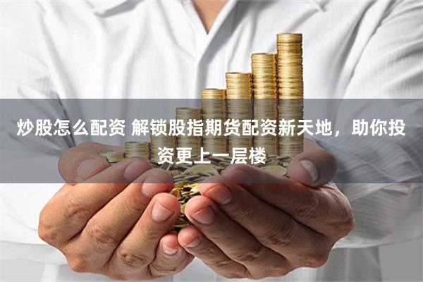 炒股怎么配资 解锁股指期货配资新天地，助你投资更上一层楼