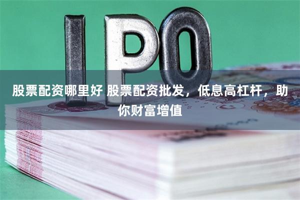 股票配资哪里好 股票配资批发,低息高杠杆,助你财富增值