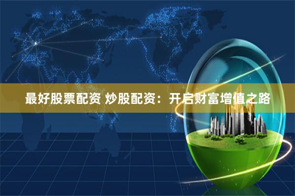 最好股票配资 炒股配资:开启财富增值之路