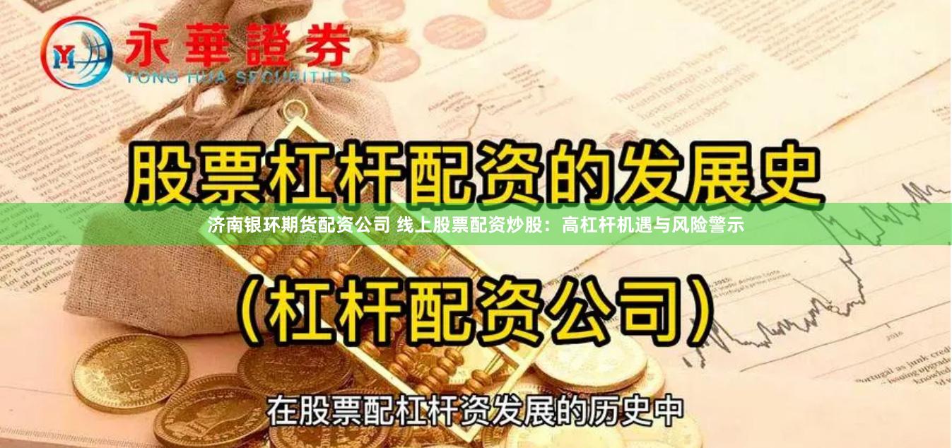 济南银环期货配资公司 线上股票配资炒股:高杠杆机遇与风险警示