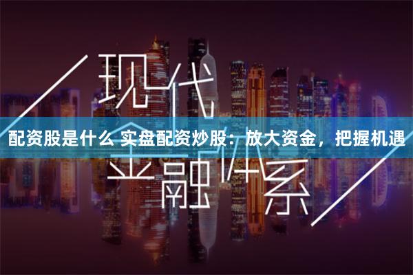 配资股是什么 实盘配资炒股：放大资金，把握机遇