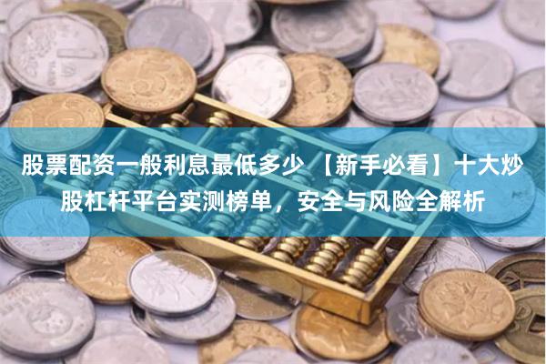 股票配资一般利息最低多少 【新手必看】十大炒股杠杆平台实测榜单，安全与风险全解析