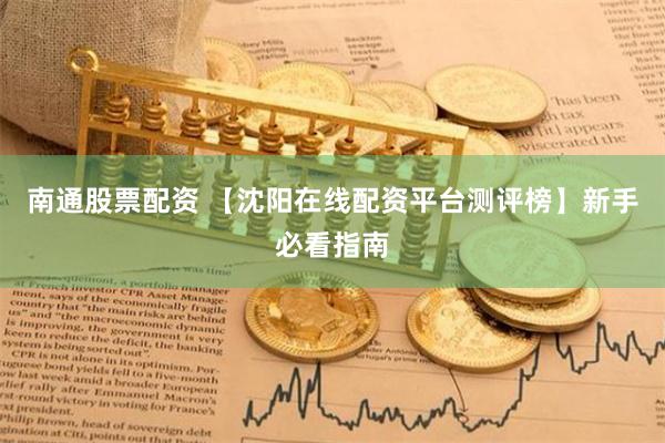 南通股票配资 【沈阳在线配资平台测评榜】新手必看指南