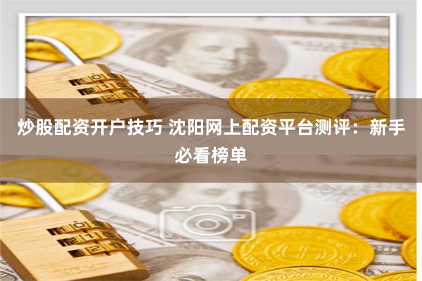 炒股配资开户技巧 沈阳网上配资平台测评：新手必看榜单