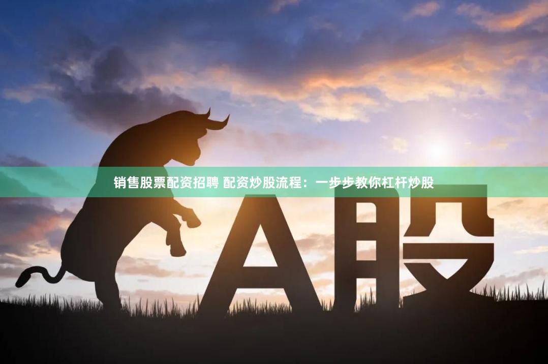 销售股票配资招聘 配资炒股流程：一步步教你杠杆炒股
