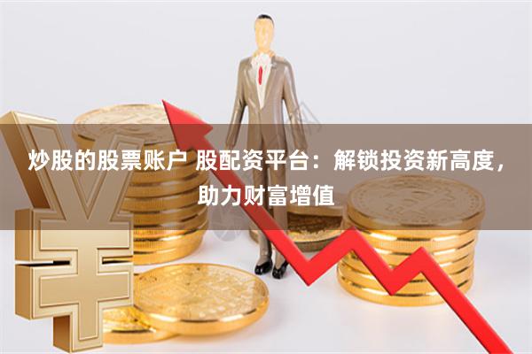 炒股的股票账户 股配资平台：解锁投资新高度，助力财富增值