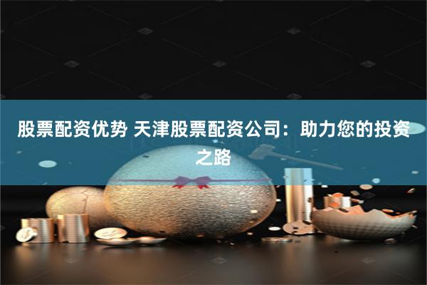 股票配资优势 天津股票配资公司：助力您的投资之路