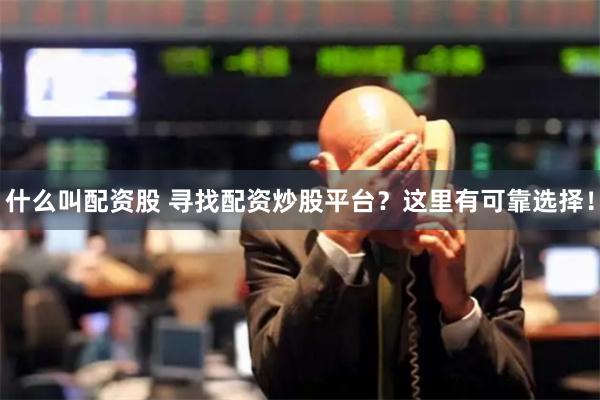 什么叫配资股 寻找配资炒股平台？这里有可靠选择！