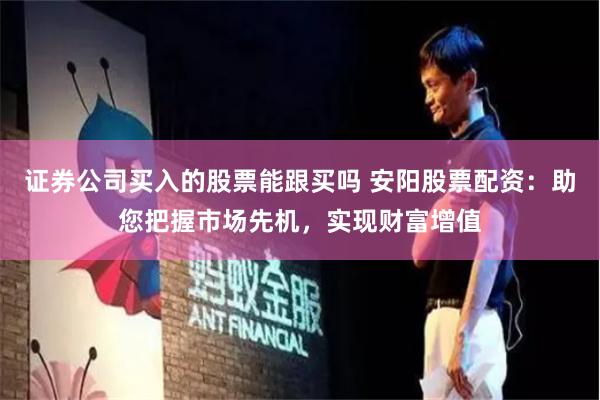 证券公司买入的股票能跟买吗 安阳股票配资：助您把握市场先机，实现财富增值