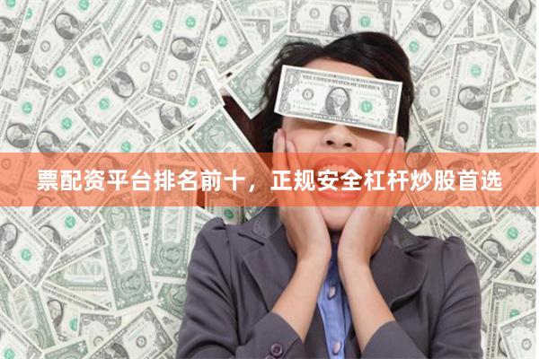 票配资平台排名前十，正规安全杠杆炒股首选